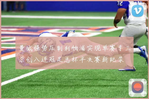 曼城强势压制利物浦实现单赛季三杀创八连冠足总杯半决赛新纪录