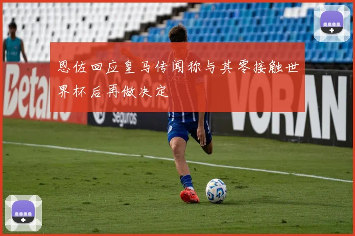 恩佐回应皇马传闻称与其零接触世界杯后再做决定