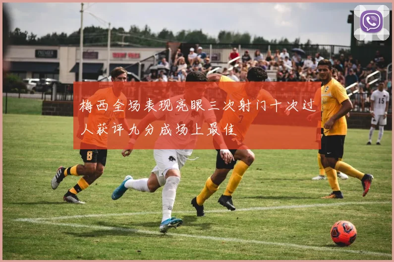 梅西全场表现亮眼三次射门十次过人获评九分成场上最佳