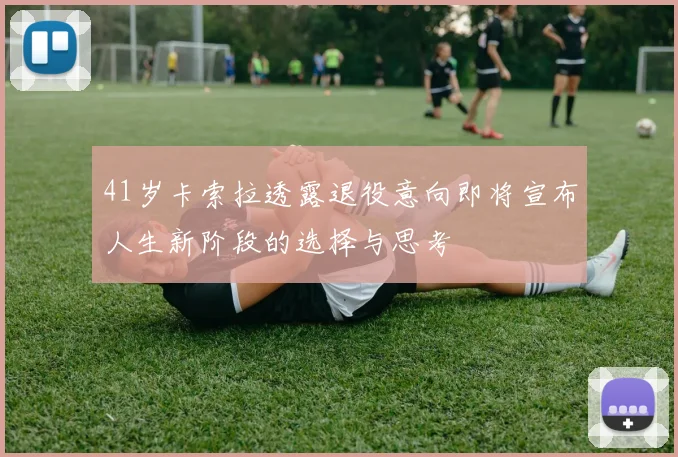41岁卡索拉透露退役意向即将宣布人生新阶段的选择与思考