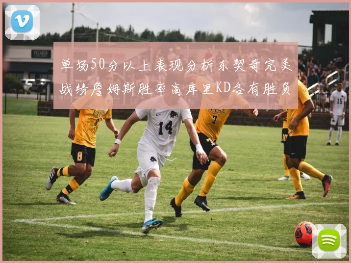 单场50分以上表现分析东契奇完美战绩詹姆斯胜率高库里KD各有胜负记录
