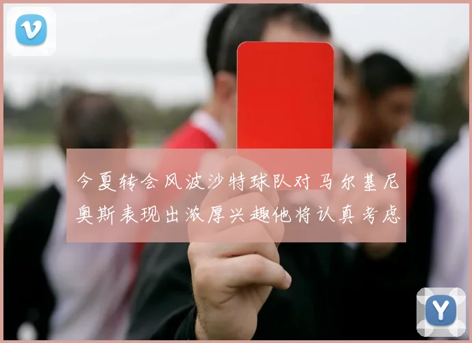 今夏转会风波沙特球队对马尔基尼奥斯表现出浓厚兴趣他将认真考虑所有选择