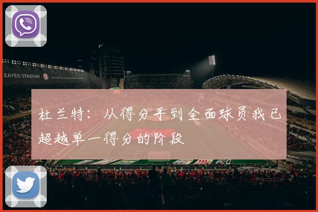 杜兰特：从得分手到全面球员我已超越单一得分的阶段