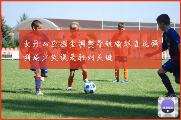 麦丹回应掘金调整导致输球言论强调减少失误是胜利关键