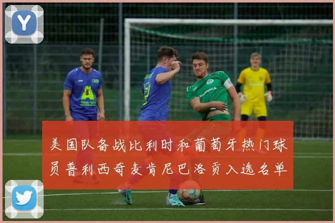 美国队备战比利时和葡萄牙热门球员普利西奇麦肯尼巴洛贡入选名单