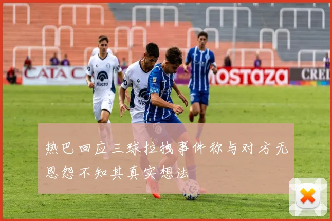 热巴回应三球拉拽事件称与对方无恩怨不知其真实想法