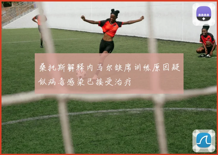 桑托斯解释内马尔缺席训练原因疑似病毒感染已接受治疗