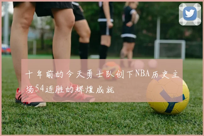 十年前的今天勇士队创下NBA历史主场54连胜的辉煌成就