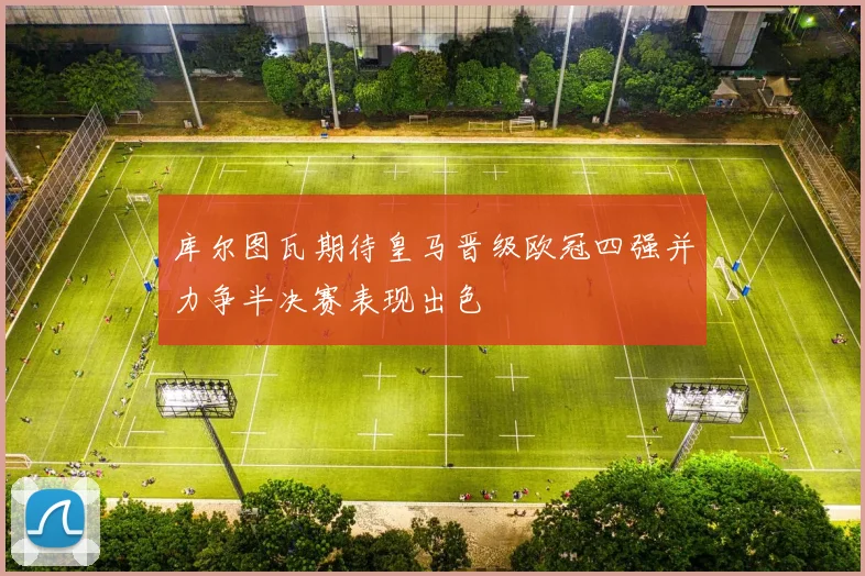 库尔图瓦期待皇马晋级欧冠四强并力争半决赛表现出色