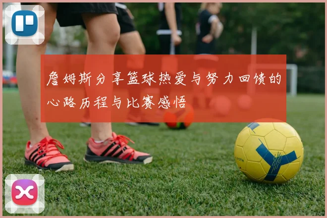 詹姆斯分享篮球热爱与努力回馈的心路历程与比赛感悟