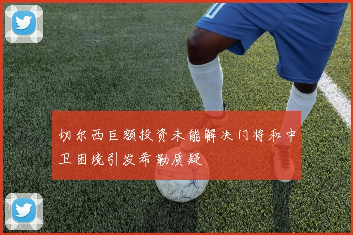 切尔西巨额投资未能解决门将和中卫困境引发希勒质疑
