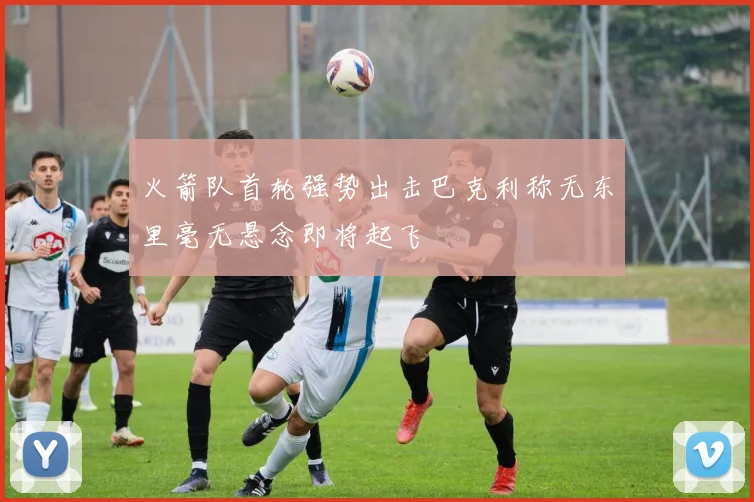 火箭队首轮强势出击巴克利称无东里毫无悬念即将起飞