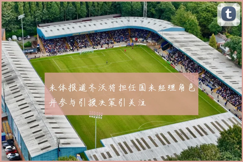 米体报道齐沃将担任国米经理角色并参与引援决策引关注