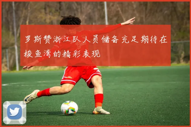 罗斯赞浙江队人员储备充足期待在梭鱼湾的精彩表现