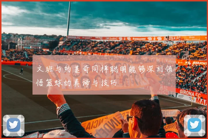 文班与约基奇同样聪明能够深刻领悟篮球的真谛与技巧