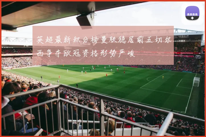 英超最新积分榜曼联稳居前五切尔西争夺欧冠资格形势严峻