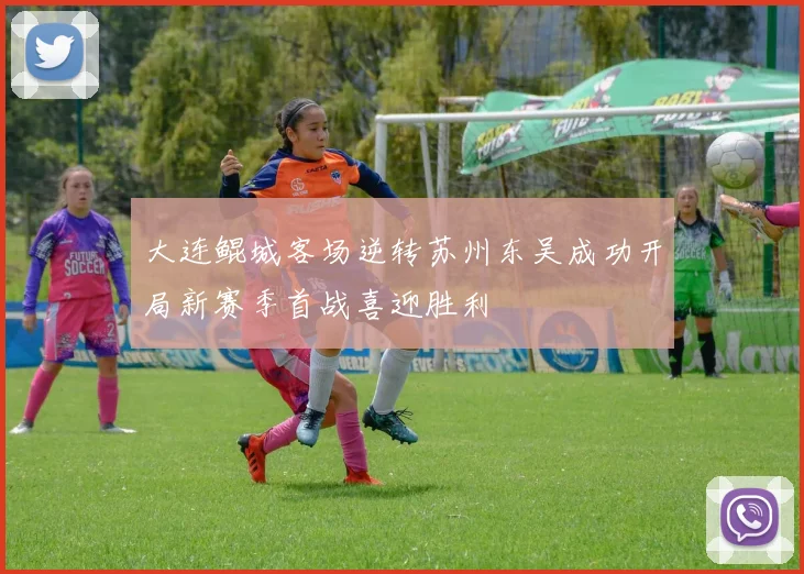 大连鲲城客场逆转苏州东吴成功开局新赛季首战喜迎胜利