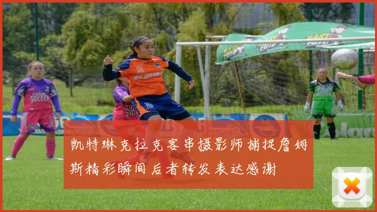 凯特琳克拉克客串摄影师捕捉詹姆斯精彩瞬间后者转发表达感谢